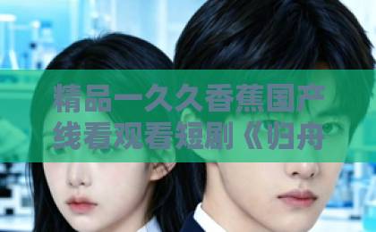 精品一久久香蕉国产线看观看短剧《归舟吻海棠》：2026年最值得熬夜追的宝藏短剧【归舟吻海棠】全解析日韩中文字幕无码精品