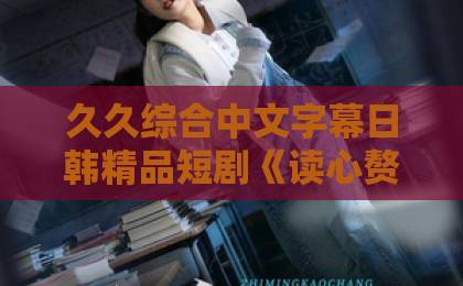 久久综合中文字幕日韩精品短剧《读心赘婿》凭什么爆火？一口气看懂它的爽点与门道亚洲午夜天堂