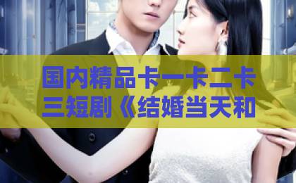 国内精品卡一卡二卡三短剧《结婚当天和女友姐姐一起穿越了》为啥这么上头？【2026年最新穿越剧黑马】亚洲一卡2卡4卡5卡6卡在线99