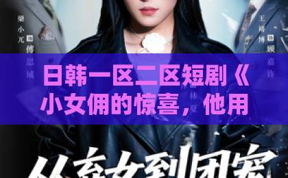 日韩一区二区短剧《小女佣的惊喜，他用余生来宠》：这部爆款短剧凭什么让人上头？（短剧推荐）日韩一卡2卡3卡无卡新区乱码