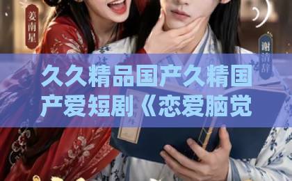 久久精品国产久精国产爱短剧《恋爱脑觉醒，反向手撕系统》全网上头：反套路爽剧凭什么让人停不下来？【短剧《恋爱脑觉醒，反向手撕系统》】国产福利社免费