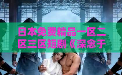 日本免费精品一区二区三区短剧《深念于她》：凭什么让人一口气狂刷八集？【深度剧评】久久精品国产久久男男