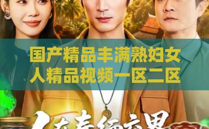 国产精品丰满熟妇女人精品视频一区二区短剧《繁花照春晚》凭什么刷屏？幕后细节与观众口碑全解析【短剧繁花照春晚】亚洲午夜天堂