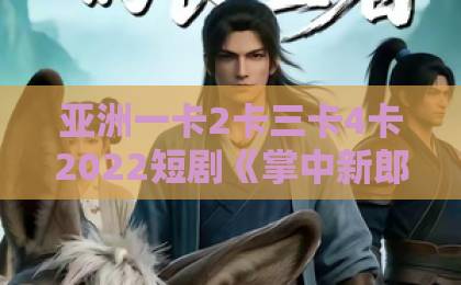 亚洲一卡2卡三卡4卡2022短剧《掌中新郎》爆火背后：2026年最上头的反转甜宠剧，你追了吗？欧美日韩免费一区中文
