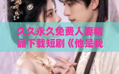 久久永久免费人妻精品下载短剧《他是我的命中注定》凭什么刷屏？2026年开年最甜爱情剧你还没看？【短剧推荐】精品日产一卡2卡三卡4卡自拍