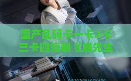 国产乱码卡一卡2卡三卡四短剧《戚先生今天动心了吗》：2026年最上头的甜宠剧，看完想恋爱！一级做a爰片特黄毛片成人久久久国产