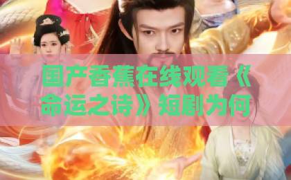 国产香蕉在线观看《命运之诗》短剧为何爆火？2026年必追的微短剧黑马（附入坑指南）欧美国产成人精品一区久久不卡1卡2卡3