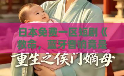 日本免费一区短剧《救命，蓝牙音响竟是我老公》：离谱设定为何让人越看越香？【短剧推荐】亚洲欧美国产一区二区三区四区