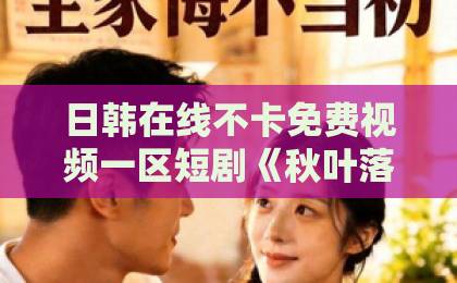 日韩在线不卡免费视频一区短剧《秋叶落无声》火了！为什么它戳中无数人的心？欧美一区在线电影