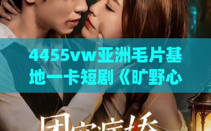 4455vw亚洲毛片基地一卡短剧《旷野心途》凭啥爆火？2026年最值得追的荒野传奇剧(短剧《旷野心途》)久久综合精品国产一区二区三区无码