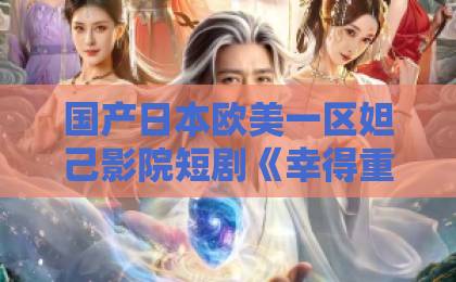 国产日本欧美一区妲己影院短剧《幸得重生不负青梅》：看似套路，为何让人一口气追完？【深度解析】亚洲一卡2卡3卡4卡国产