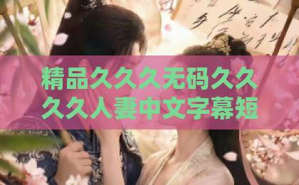 精品久久久无码久久久久人妻中文字幕短剧《爱在循环心动时》（60集）上线！甜蜜时空轮回，每集都是心动的轮回【必看推荐】