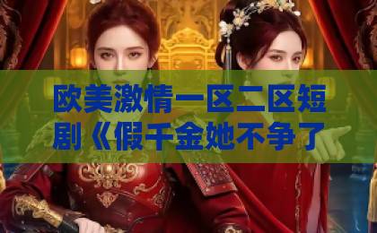 欧美激情一区二区短剧《假千金她不争了，全家却抢着宠》凭什么火？这3点让人上头【深度解析】91欧美激情一区二区三区成人