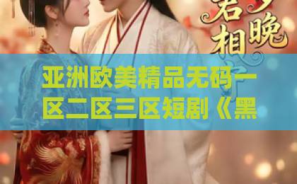 亚洲欧美精品无码一区二区三区短剧《黑天鹅小姐的猎爱法则》为何让人上头？高能反转+甜虐交织的追剧指南【黑天鹅小姐】亚洲国产AV无码一区二区久久_国产精