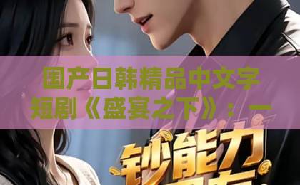 国产日韩精品中文字短剧《盛宴之下》:一场人性与欲望的华丽博弈,谁才是真正的赢家?久久久久大香蕉色伊人 国产日韩精品中文字短剧《盛宴之下》:一场人性与欲望的华丽博弈,谁才是真正的赢家?久久久久大香蕉色伊人