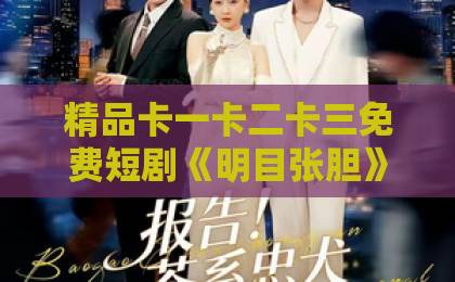 精品卡一卡二卡三免费短剧《明目张胆》为何爆火?一口气看懂它的魅力与争议!日韩一卡2卡3卡4卡 精品卡一卡二卡三免费短剧《明目张胆》为何爆火?一口气看懂它的魅力与争议!日韩一卡2卡3卡4卡
