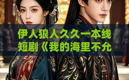 伊人狼人久久一本线短剧《我的海里不允许有一条杂鱼》为何爆火?深度解析其魅力所在亚洲一卡2卡三卡4卡四卡691 伊人狼人久久一本线短剧《我的海里不允许有一条杂鱼》为何爆火?深度解析其魅力所在亚洲一卡2卡三卡4卡四卡691