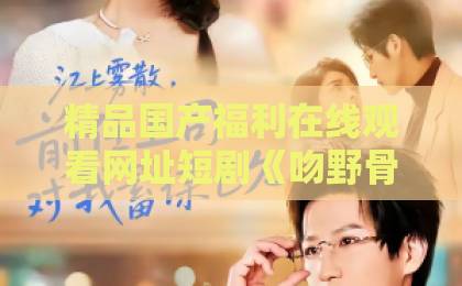 精品国产福利在线观看网址短剧《吻野骨》：一场禁忌之恋的视觉盛宴，为何让人欲罢不能？国产主播一区二区三区在线观看