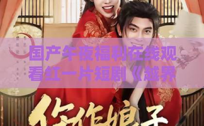 国产午夜福利在线观看红一片短剧《越界撩火》为何爆火?一口气看懂这部上头神剧!黑人高清欧美一区ww 国产午夜福利在线观看红一片短剧《越界撩火》为何爆火?一口气看懂这部上头神剧!黑人高清欧美一区ww