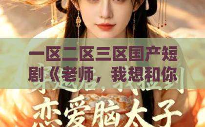 一区二区三区国产短剧《老师，我想和你做邻居》：2026年最治愈的邻里情缘，你追了吗？亚洲一卡2卡三卡4卡2022