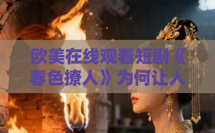 欧美在线观看短剧《春色撩人》为何让人上头？一口气刷完的甜蜜陷阱！【深度解析】亚洲日韩欧美一区视频
