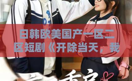 日韩欧美国产一区二区短剧《开除当天，我靠系统制霸上京》爆火！逆袭爽剧为何让人上头？欧美激情不卡一区