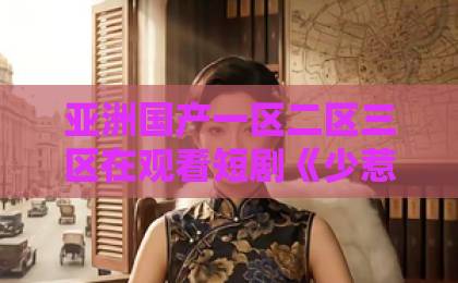亚洲国产一区二区三区在观看短剧《少惹霍太太,后果你扛不住》为何火爆?一口气看完上头神作!a欧美在线一区 亚洲国产一区二区三区在观看短剧《少惹霍太太,后果你扛不住》为何火爆?一口气看完上头神作!a欧美在线一区