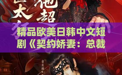 精品欧美日韩中文短剧《契约娇妻：总裁的独家偏爱》为何爆火？一口气看懂剧情与看点92国产精品午夜福利免费