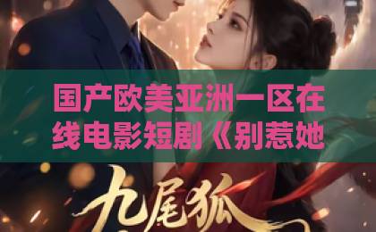 国产欧美亚洲一区在线电影短剧《别惹她,她老公是老婆奴》为何爆火?揭秘霸总人设新天花板伊人久久五月丁香综合中文亚洲 国产欧美亚洲一区在线电影短剧《别惹她,她老公是老婆奴》为何爆火?揭秘霸总人设新天花板伊人久久五月丁香综合中文亚洲