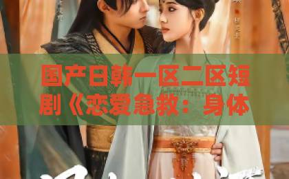 国产日韩一区二区短剧《恋爱急救:身体先于我喜欢上你》为何爆火?甜宠新范式来袭国产日韩一区 国产日韩一区二区短剧《恋爱急救:身体先于我喜欢上你》为何爆火?甜宠新范式来袭国产日韩一区