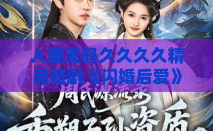 人妻无码久久久久精品短剧《闪婚后爱》：2026年最上头的甜蜜暴击，你还没看？【闪婚后爱】欧美日韩国产在线看片