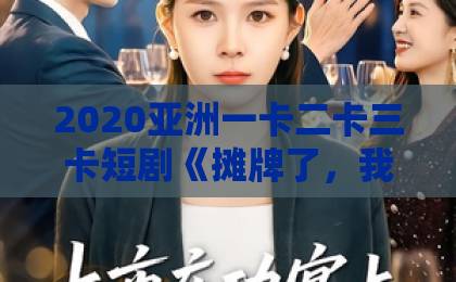 2020亚洲一卡二卡三卡短剧《摊牌了，我谈恋爱有补贴》爆火！这波甜宠操作你学废了吗？【附追剧指南】久久996国产精品免费