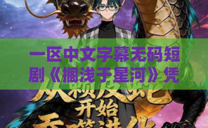 一区中文字幕无码短剧《搁浅于星河》凭什么让人上头?2026年追剧前必看的真实观感与隐藏细节伊人久久大香线蕉综合75 一区中文字幕无码短剧《搁浅于星河》凭什么让人上头?2026年追剧前必看的真实观感与隐藏细节伊人久久大香线蕉综合75