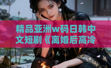 精品亚洲w码日韩中文短剧《离婚后高冷总裁前妻悔断肠》爆火背后:2026年追剧党到底在为什么上头?日韩高清不卡一区二区 精品亚洲w码日韩中文短剧《离婚后高冷总裁前妻悔断肠》爆火背后:2026年追剧党到底在为什么上头?日韩高清不卡一区二区