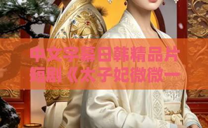 中文字幕日韩精品片短剧《太子妃微微一笑!冷情太子又爱疯了》(73集)全集剧情解析:冷面太子追妻火葬场,笑点泪点双在线! 中文字幕日韩精品片短剧《太子妃微微一笑!冷情太子又爱疯了》(73集)全集剧情解析:冷面太子追妻火葬场,笑点泪点双在线!