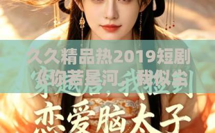 久久精品热2019短剧《你若星河,我似尘埃》凭什么让人上头?2026年追剧真实感受与看点拆解日韩欧美中文暮精品 久久精品热2019短剧《你若星河,我似尘埃》凭什么让人上头?2026年追剧真实感受与看点拆解日韩欧美中文暮精品