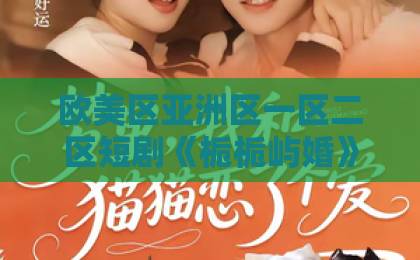 欧美区亚洲区一区二区短剧《栀栀屿婚》凭什么让人一口气刷完?2026年追剧前必看的真实观感与避坑指南一卡二卡卡四卡免费高清欢迎您 欧美区亚洲区一区二区短剧《栀栀屿婚》凭什么让人一口气刷完?2026年追剧前必看的真实观感与避坑指南一卡二卡卡四卡免费高清欢迎您