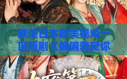欧美日本欧美视频一区短剧《偏偏就宠你》凭什么让人上头?2026年追剧党必看的甜宠解压指南国产全黄三级 欧美日本欧美视频一区短剧《偏偏就宠你》凭什么让人上头?2026年追剧党必看的甜宠解压指南国产全黄三级