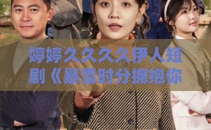 婷婷久久久久伊人短剧《暴雪时分拥抱你》凭什么让人上头?2026年追剧前必看的真实观感与避坑指南亚洲欧洲日韩精品 中文字幕区 婷婷久久久久伊人短剧《暴雪时分拥抱你》凭什么让人上头?2026年追剧前必看的真实观感与避坑指南亚洲欧洲日韩精品 中文字幕区