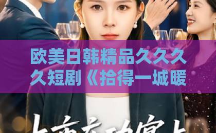 欧美日韩精品久久久久短剧《拾得一城暖阳》（66集）大结局解析：都市治愈系天花板？【拾得一城暖阳】深度剧评