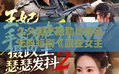 久久国产加勒比精品无码短剧《跟在女主身后捡漏,我走上人生巅峰》凭什么让人一集接一集?拆解爽点与追剧门道久久精品视频15久久爱 久久国产加勒比精品无码短剧《跟在女主身后捡漏,我走上人生巅峰》凭什么让人一集接一集?拆解爽点与追剧门道久久精品视频15久久爱