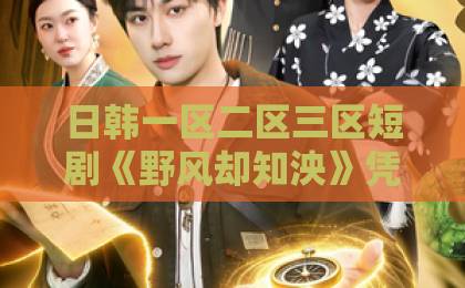 日韩一区二区三区短剧《野风却知泱》凭什么让人上头？2026年追剧党必看的隐藏细节与入坑指南2020亚洲一卡二卡三卡四卡