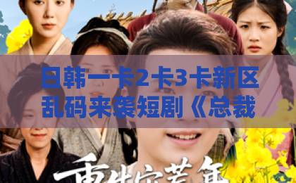 日韩一卡2卡3卡新区乱码来袭短剧《总裁的替身秘书》凭什么让人一集入坑?2026年追剧党真实反馈与看点拆解久久欧洲国产日韩亚洲精品天天做日日做综合 日韩一卡2卡3卡新区乱码来袭短剧《总裁的替身秘书》凭什么让人一集入坑?2026年追剧党真实反馈与看点拆解久久欧洲国产日韩亚洲精品天天做日日做综合