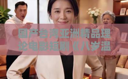 国产台湾亚洲精品理论电影短剧《八岁温差》凭什么让人上头?2026年这部黑马短剧的看点与争议全解析国内精品久久 国产台湾亚洲精品理论电影短剧《八岁温差》凭什么让人上头?2026年这部黑马短剧的看点与争议全解析国内精品久久