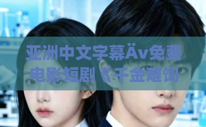 亚洲中文字幕Äv免费电影短剧《千金难饲薄情郎》（60集）凭什么霸屏？这3个反转让观众直呼过瘾