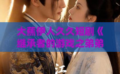 大蕉伊人久久短剧《继承者的游戏之弟弟不能再撩了》为何爆火?【深度解析】日韩欧美高清一区 大蕉伊人久久短剧《继承者的游戏之弟弟不能再撩了》为何爆火?【深度解析】日韩欧美高清一区