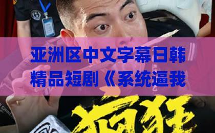 亚洲区中文字幕日韩精品短剧《系统逼我攻略,我却爱上善良的她》为何让人上头?(2026最新解析)精品日韩Äv中文 亚洲区中文字幕日韩精品短剧《系统逼我攻略,我却爱上善良的她》为何让人上头?(2026最新解析)精品日韩Äv中文