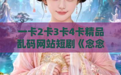 一卡2卡3卡4卡精品乱码网站短剧《念念春风不负卿》:2026年必追的甜虐交织古风短剧,为何让人上头?日韩有码中文字幕精品 一卡2卡3卡4卡精品乱码网站短剧《念念春风不负卿》:2026年必追的甜虐交织古风短剧,为何让人上头?日韩有码中文字幕精品