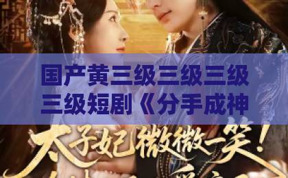 国产黄三级三级三级三级短剧《分手成神豪,前女友圆我当爹梦》爆火!逆袭爽感为何让人上头?【深度解析】欧美与日韩亚洲精品中文字幕 国产黄三级三级三级三级短剧《分手成神豪,前女友圆我当爹梦》爆火!逆袭爽感为何让人上头?【深度解析】欧美与日韩亚洲精品中文字幕