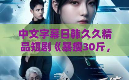 中文字幕日韩久久精品短剧《暴瘦30斤,我亲手结束了婚约》!逆袭爽感拉满,为何让人欲罢不能?日韩在线不卡免费视频一区 中文字幕日韩久久精品短剧《暴瘦30斤,我亲手结束了婚约》!逆袭爽感拉满,为何让人欲罢不能?日韩在线不卡免费视频一区
